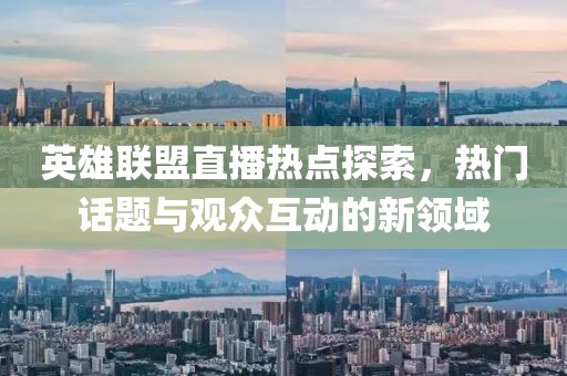 英雄联盟直播热点探索，热门话题与观众互动的新领域