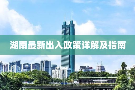湖南最新出入政策详解及指南