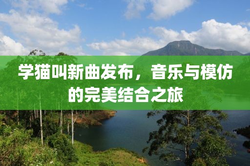 学猫叫新曲发布，音乐与模仿的完美结合之旅