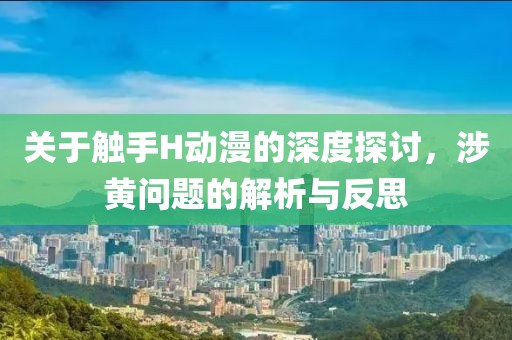关于触手H动漫的深度探讨，涉黄问题的解析与反思
