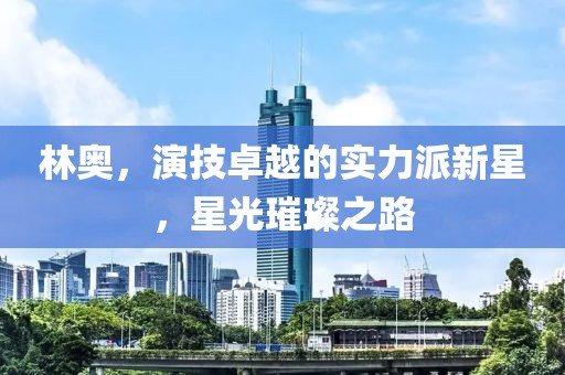 林奥，演技卓越的实力派新星，星光璀璨之路