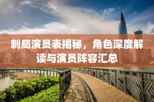 刺局演员表揭秘，角色深度解读与演员阵容汇总