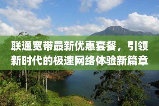 联通宽带最新优惠套餐，引领新时代的极速网络体验新篇章