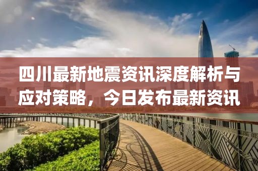 四川最新地震资讯深度解析与应对策略，今日发布最新资讯