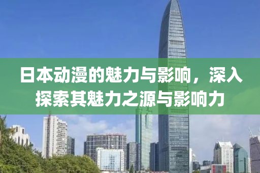日本动漫的魅力与影响，深入探索其魅力之源与影响力
