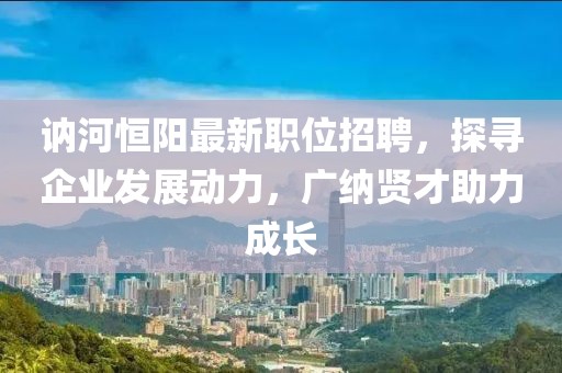 讷河恒阳最新职位招聘，探寻企业发展动力，广纳贤才助力成长