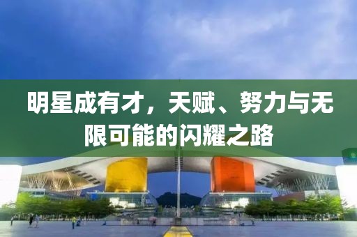 明星成有才，天赋、努力与无限可能的闪耀之路