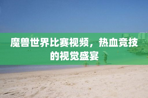 魔兽世界比赛视频，热血竞技的视觉盛宴