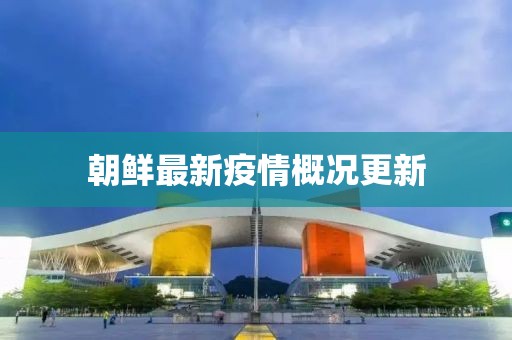 朝鲜最新疫情概况更新