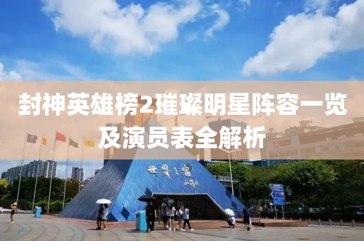 封神英雄榜2璀璨明星阵容一览及演员表全解析