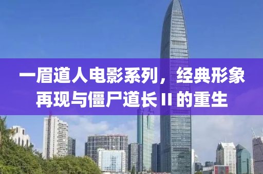 一眉道人电影系列，经典形象再现与僵尸道长Ⅱ的重生
