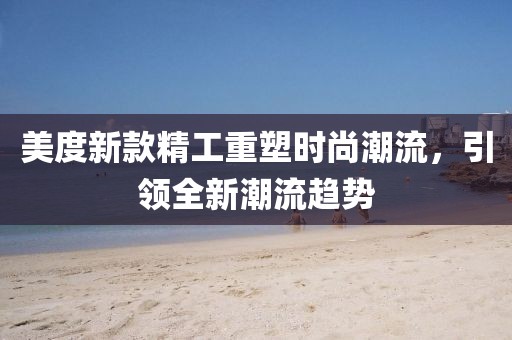 美度新款精工重塑时尚潮流，引领全新潮流趋势