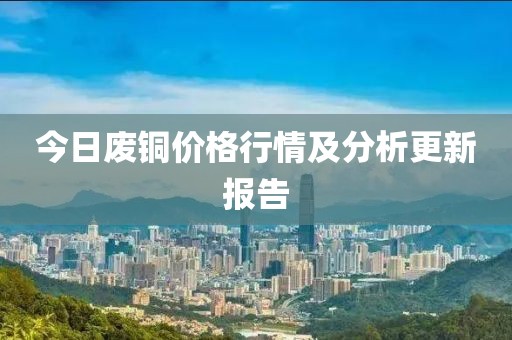 今日废铜价格行情及分析更新报告