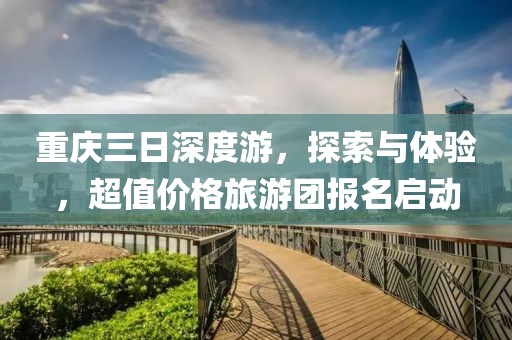 重庆三日深度游，探索与体验，超值价格旅游团报名启动