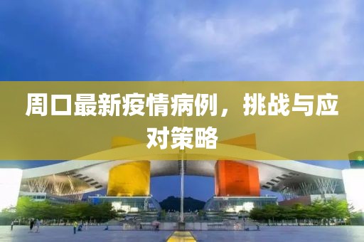 周口最新疫情病例，挑战与应对策略