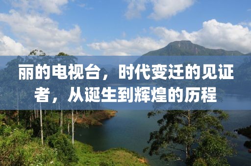 丽的电视台，时代变迁的见证者，从诞生到辉煌的历程