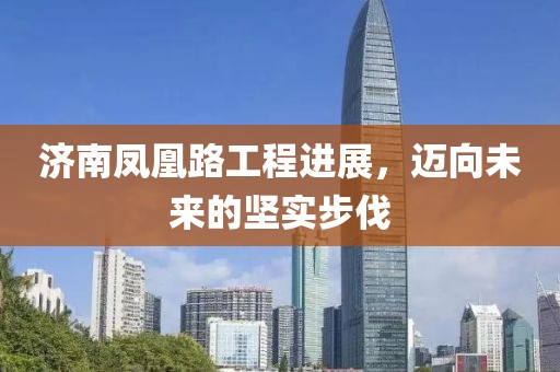 济南凤凰路工程进展，迈向未来的坚实步伐