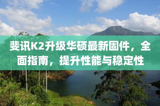 斐讯K2升级华硕最新固件，全面指南，提升性能与稳定性