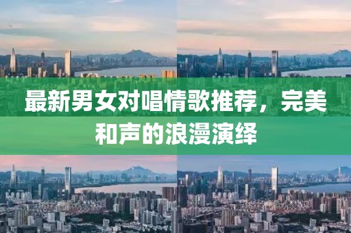 最新男女对唱情歌推荐，完美和声的浪漫演绎
