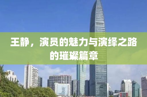 王静，演员的魅力与演绎之路的璀璨篇章