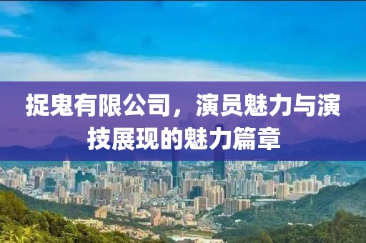 捉鬼有限公司，演员魅力与演技展现的魅力篇章