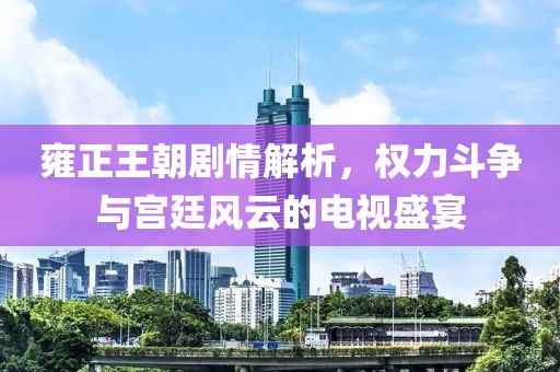 雍正王朝剧情解析，权力斗争与宫廷风云的电视盛宴