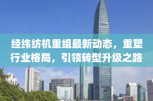 经纬纺机重组最新动态，重塑行业格局，引领转型升级之路