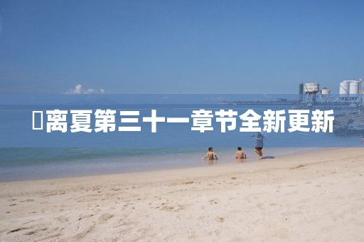 姇离夏第三十一章节全新更新