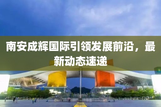 南安成辉国际引领发展前沿，最新动态速递