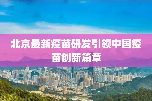 北京最新疫苗研发引领中国疫苗创新篇章