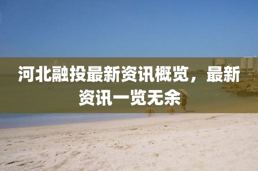 河北融投最新资讯概览，最新资讯一览无余