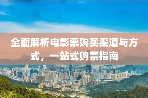 全面解析电影票购买渠道与方式，一站式购票指南