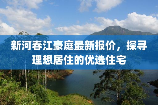 新河春江豪庭最新报价，探寻理想居住的优选住宅