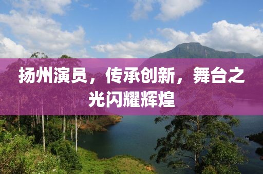 扬州演员，传承创新，舞台之光闪耀辉煌