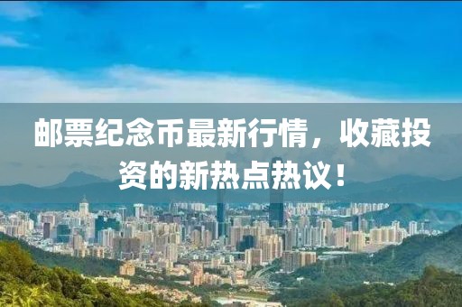 邮票纪念币最新行情，收藏投资的新热点热议！
