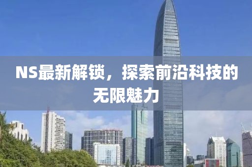 NS最新解锁，探索前沿科技的无限魅力