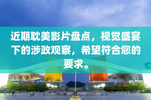 近期耽美影片盘点，视觉盛宴下的涉政观察，希望符合您的要求。