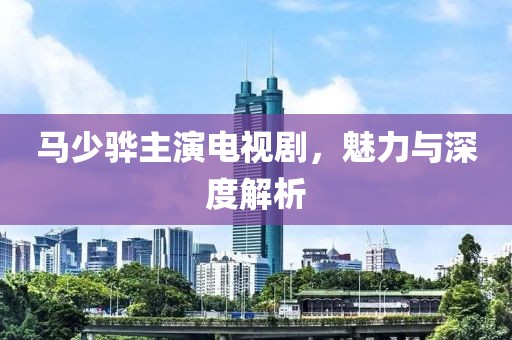 马少骅主演电视剧，魅力与深度解析