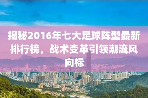 揭秘2016年七大足球阵型最新排行榜，战术变革引领潮流风向标