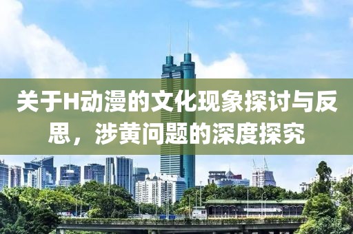 关于H动漫的文化现象探讨与反思，涉黄问题的深度探究