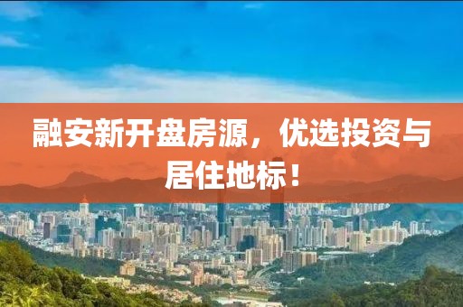 融安新开盘房源，优选投资与居住地标！