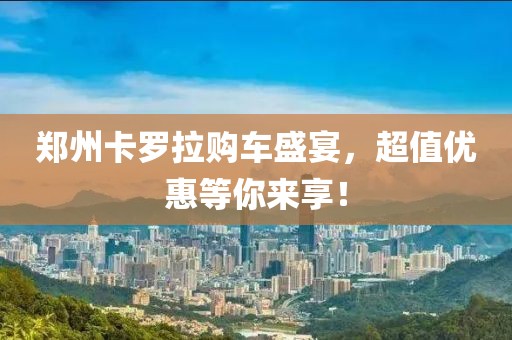 郑州卡罗拉购车盛宴，超值优惠等你来享！