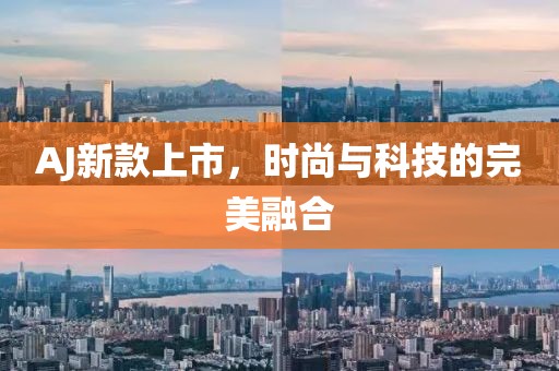 AJ新款上市，时尚与科技的完美融合
