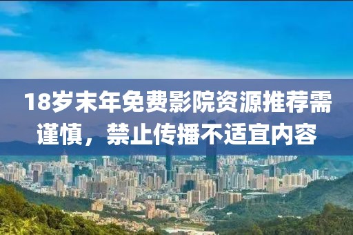 18岁末年免费影院资源推荐需谨慎，禁止传播不适宜内容