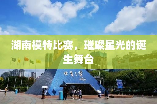 湖南模特比赛，璀璨星光的诞生舞台