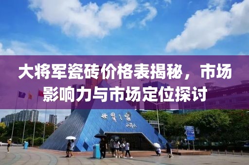 大将军瓷砖价格表揭秘，市场影响力与市场定位探讨