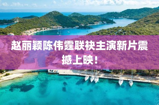 赵丽颖陈伟霆联袂主演新片震撼上映！
