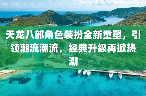 天龙八部角色装扮全新重塑，引领潮流潮流，经典升级再掀热潮