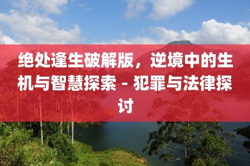 绝处逢生破解版，逆境中的生机与智慧探索 - 犯罪与法律探讨