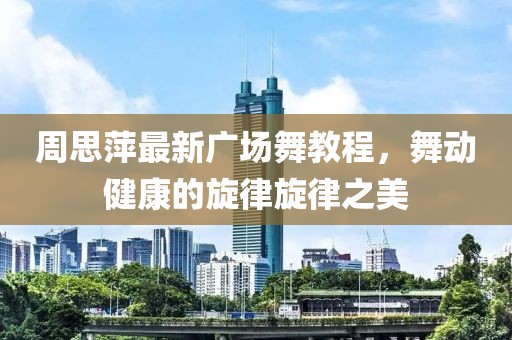 周思萍最新广场舞教程，舞动健康的旋律旋律之美